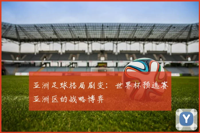 亚洲足球格局剧变：世界杯预选赛亚洲区的战略博弈