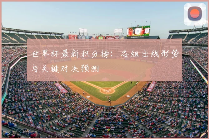 世界杯最新积分榜：各组出线形势与关键对决预测
