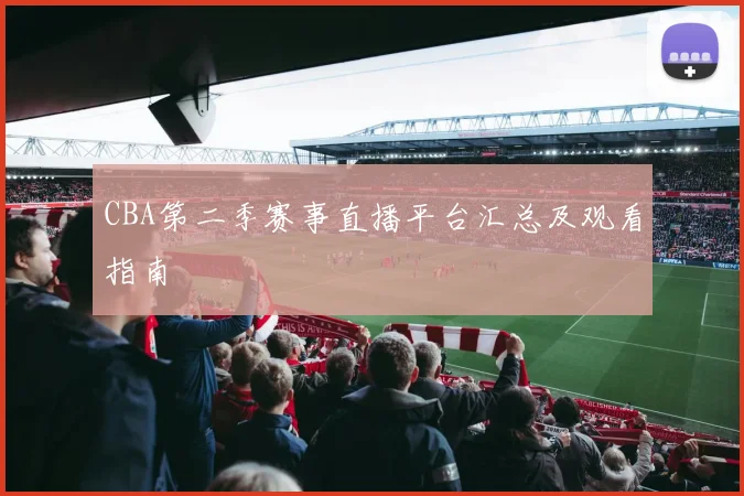 CBA第二季赛事直播平台汇总及观看指南