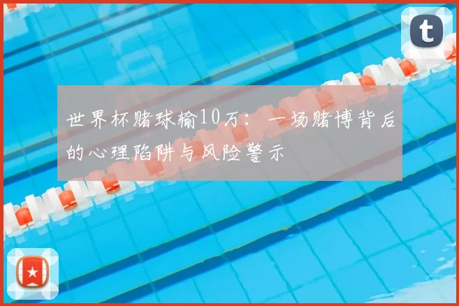 世界杯赌球输10万：一场赌博背后的心理陷阱与风险警示