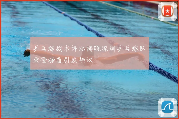 乒乓球战术评比揭晓深圳乒乓球队荣登榜首引发热议