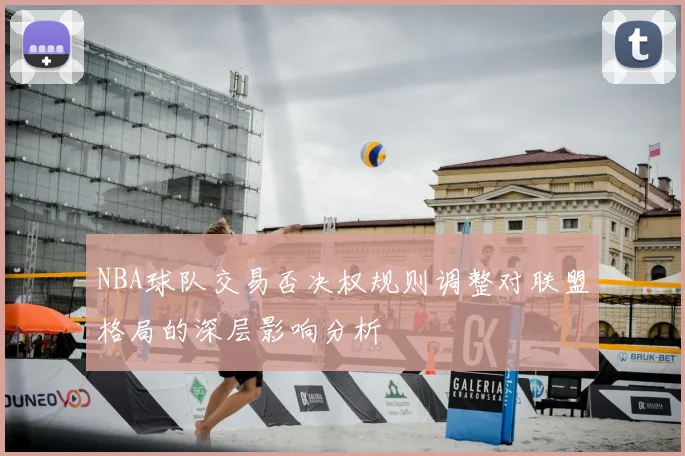 NBA球队交易否决权规则调整对联盟格局的深层影响分析