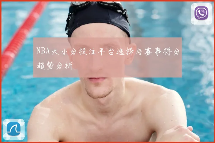 NBA大小分投注平台选择与赛事得分趋势分析