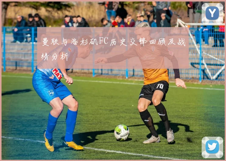 曼联与洛杉矶FC历史交锋回顾及战绩分析