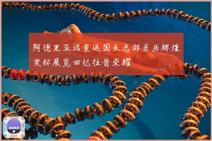 阿德里亚诺重返国米总部亲历辉煌奖杯展览回忆往昔荣耀