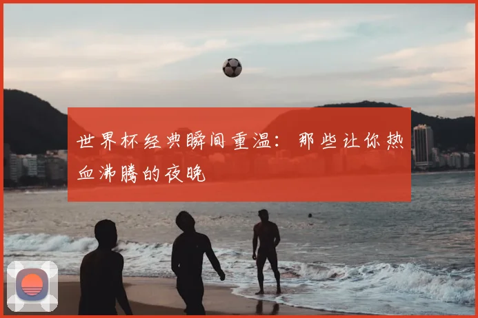 世界杯经典瞬间重温：那些让你热血沸腾的夜晚