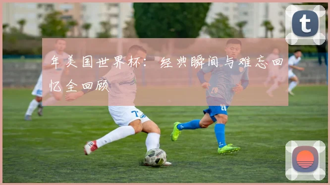 年美国世界杯：经典瞬间与难忘回忆全回顾
