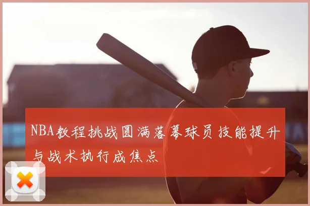 NBA教程挑战圆满落幕球员技能提升与战术执行成焦点