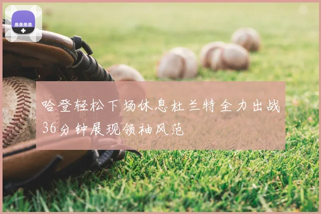 哈登轻松下场休息杜兰特全力出战36分钟展现领袖风范