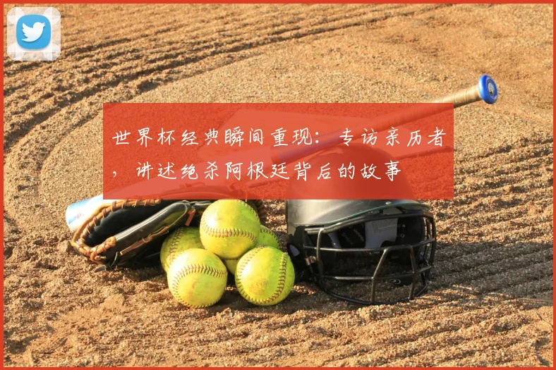 世界杯经典瞬间重现：专访亲历者，讲述绝杀阿根廷背后的故事