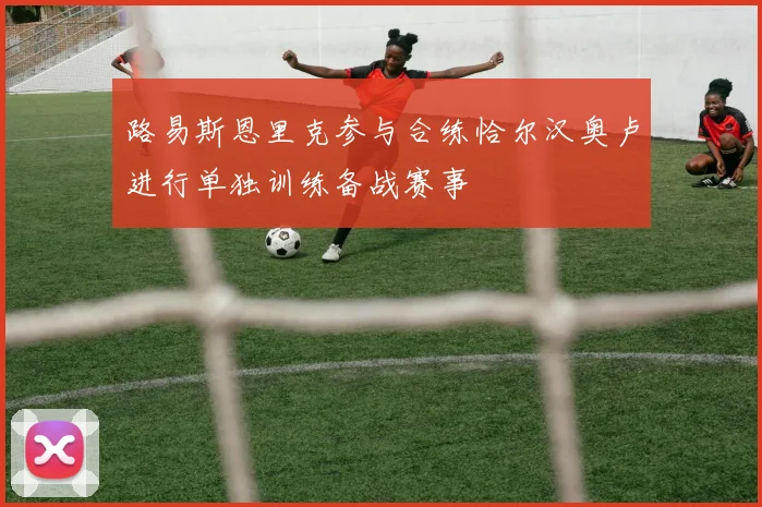 路易斯恩里克参与合练恰尔汉奥卢进行单独训练备战赛事
