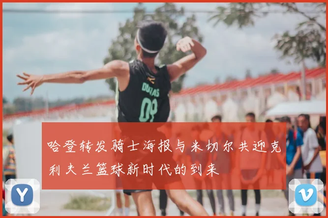 哈登转发骑士海报与米切尔共迎克利夫兰篮球新时代的到来