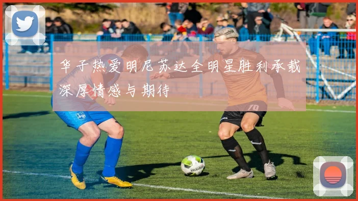 华子热爱明尼苏达全明星胜利承载深厚情感与期待
