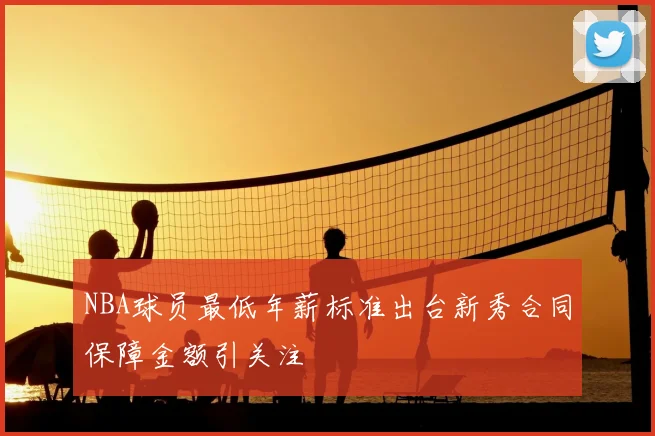 NBA球员最低年薪标准出台新秀合同保障金额引关注