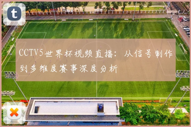 CCTV5世界杯视频直播：从信号制作到多维度赛事深度分析