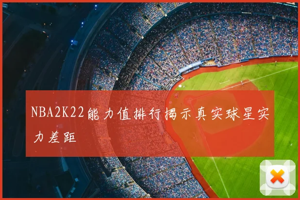NBA2K22能力值排行揭示真实球星实力差距