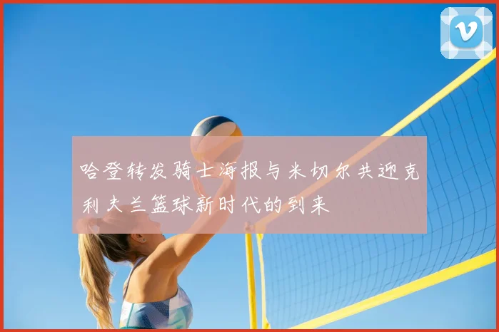 哈登转发骑士海报与米切尔共迎克利夫兰篮球新时代的到来