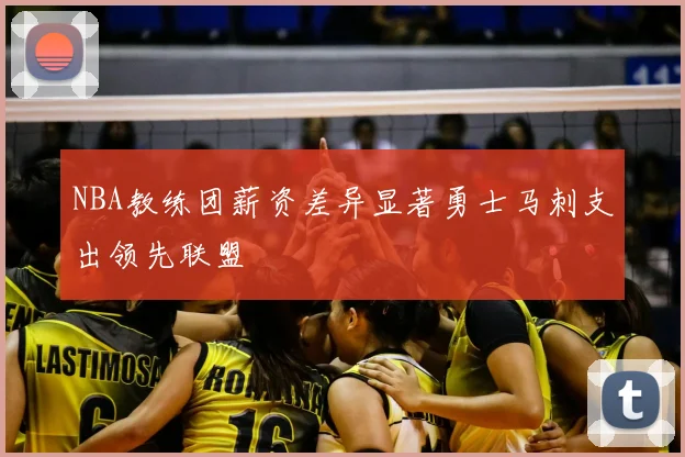 NBA教练团薪资差异显著勇士马刺支出领先联盟