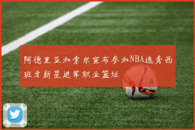 阿德里亚加索尔宣布参加NBA选秀西班牙新星进军职业篮坛