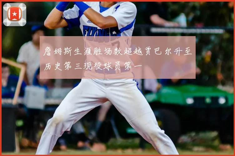 詹姆斯生涯胜场数超越贾巴尔升至历史第三现役球员第一