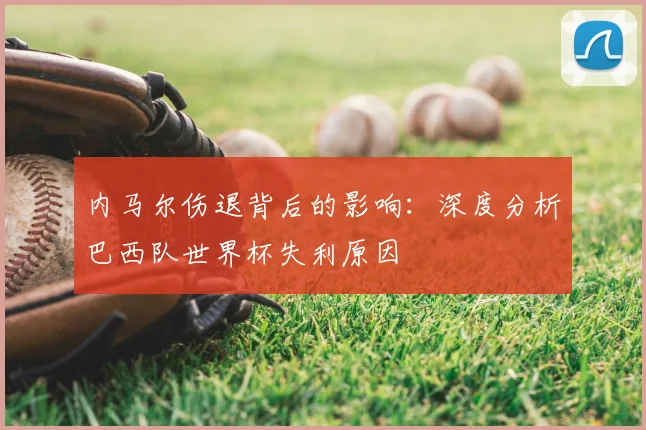 内马尔伤退背后的影响：深度分析巴西队世界杯失利原因