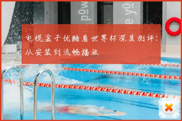 电视盒子优酷看世界杯深度测评：从安装到流畅播放