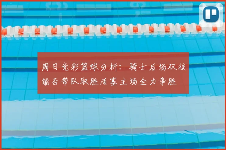 周日竞彩篮球分析：骑士后场双核能否带队取胜活塞主场全力争胜