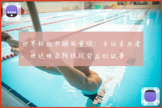世界杯经典瞬间重现：专访亲历者，讲述绝杀阿根廷背后的故事