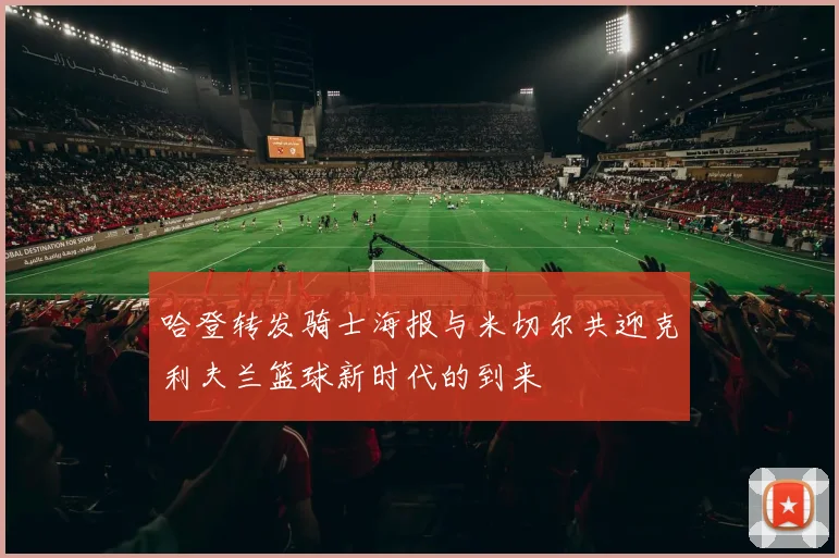 哈登转发骑士海报与米切尔共迎克利夫兰篮球新时代的到来