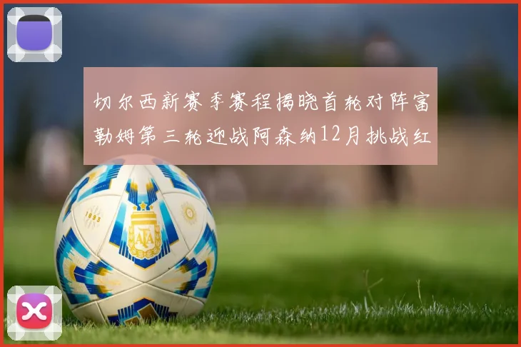 切尔西新赛季赛程揭晓首轮对阵富勒姆第三轮迎战阿森纳12月挑战红军和蓝月亮