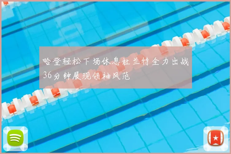 哈登轻松下场休息杜兰特全力出战36分钟展现领袖风范