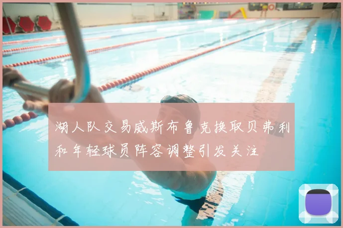 湖人队交易威斯布鲁克换取贝弗利和年轻球员阵容调整引发关注