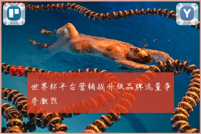 世界杯平台营销战升级品牌流量争夺激烈