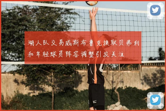 湖人队交易威斯布鲁克换取贝弗利和年轻球员阵容调整引发关注