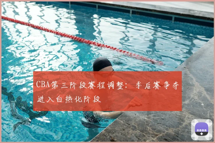 CBA第三阶段赛程调整:季后赛争夺进入白热化阶段