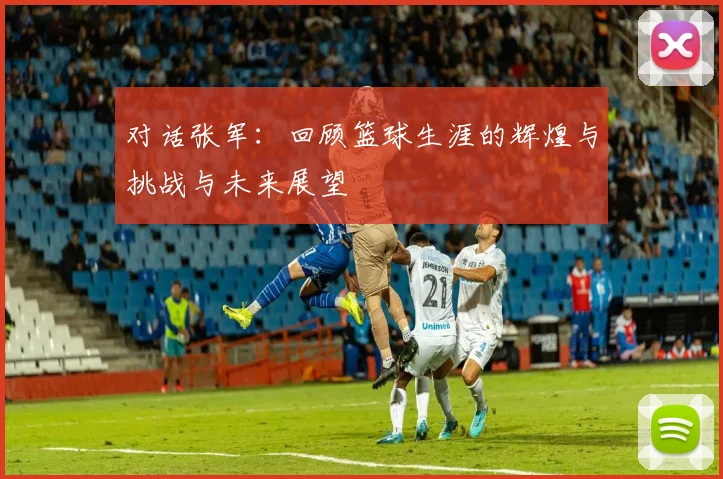 对话张军：回顾篮球生涯的辉煌与挑战与未来展望