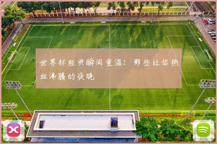 世界杯经典瞬间重温：那些让你热血沸腾的夜晚