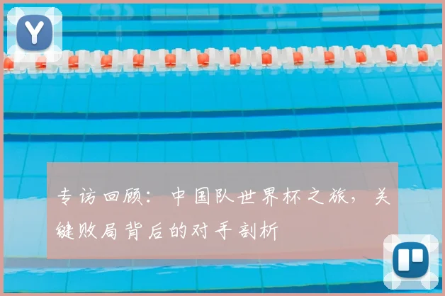 专访回顾:中国队世界杯之旅,关键败局背后的对手剖析