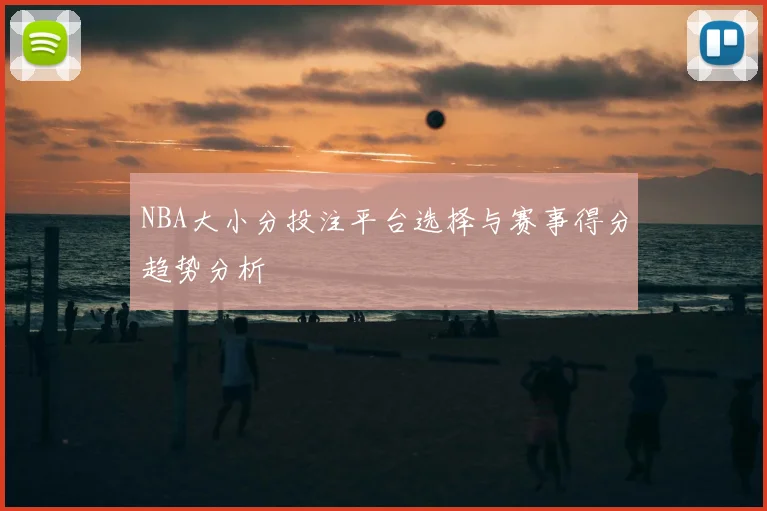 NBA大小分投注平台选择与赛事得分趋势分析