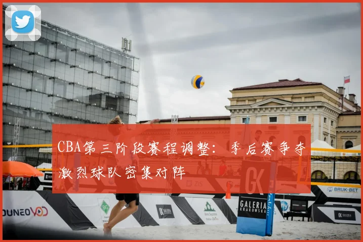 CBA第三阶段赛程调整：季后赛争夺激烈球队密集对阵