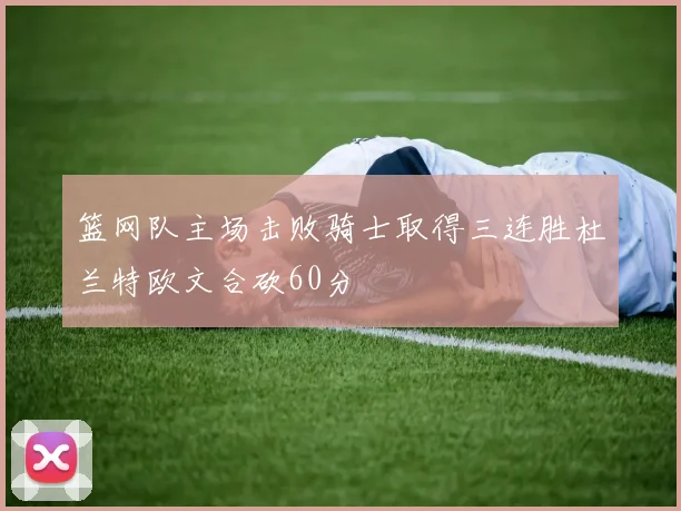 篮网队主场击败骑士取得三连胜杜兰特欧文合砍60分
