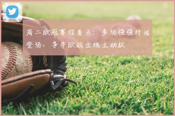 周二欧冠赛程看点:多场强强对话登场,争夺欧战出线主动权