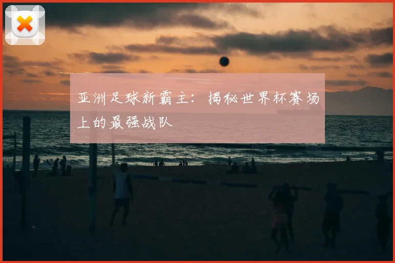 亚洲足球新霸主：揭秘世界杯赛场上的最强战队