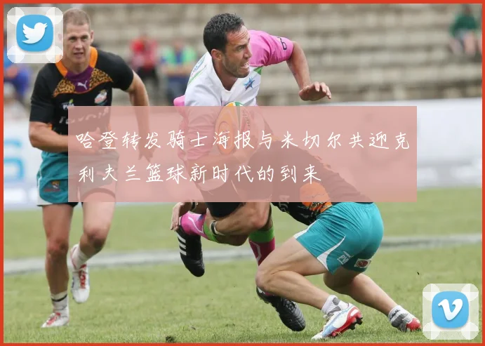 哈登转发骑士海报与米切尔共迎克利夫兰篮球新时代的到来