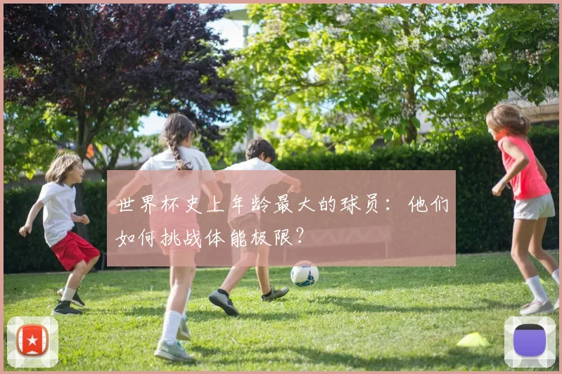 世界杯史上年龄最大的球员：他们如何挑战体能极限？