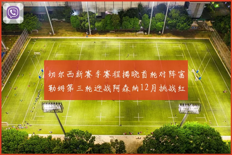 切尔西新赛季赛程揭晓首轮对阵富勒姆第三轮迎战阿森纳12月挑战红军和蓝月亮