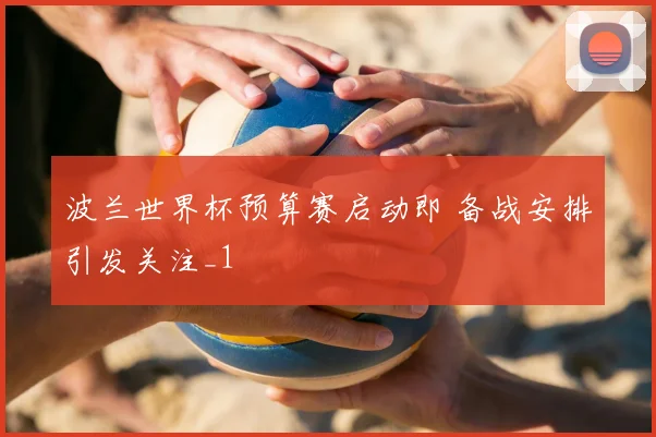 波兰世界杯预算赛启动即 备战安排引发关注_1