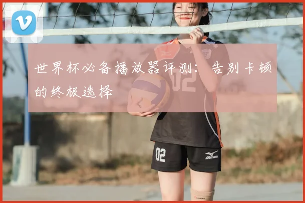 世界杯必备播放器评测：告别卡顿的终极选择