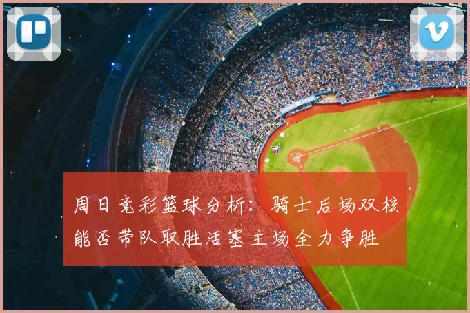 周日竞彩篮球分析：骑士后场双核能否带队取胜活塞主场全力争胜