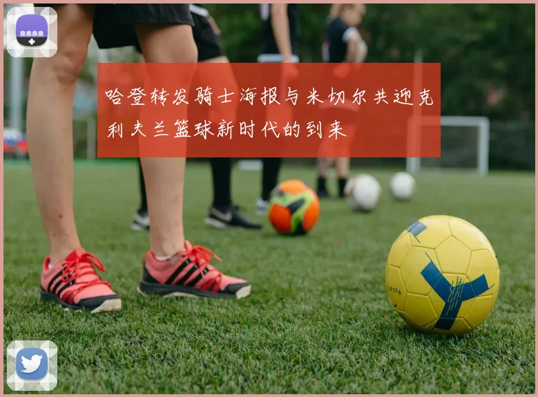 哈登转发骑士海报与米切尔共迎克利夫兰篮球新时代的到来